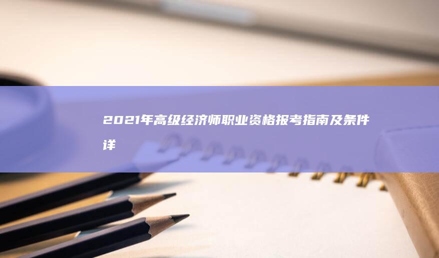 2021年高级经济师职业资格报考指南及条件详解